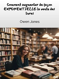 Comment Augmenter De Façon EXPONENTIELLE Les Ventes De Livres !: Un Guide Complet Destiné Aux Auteurs Et Aux Libraires Pour Augmenter Les Ventes De Livres