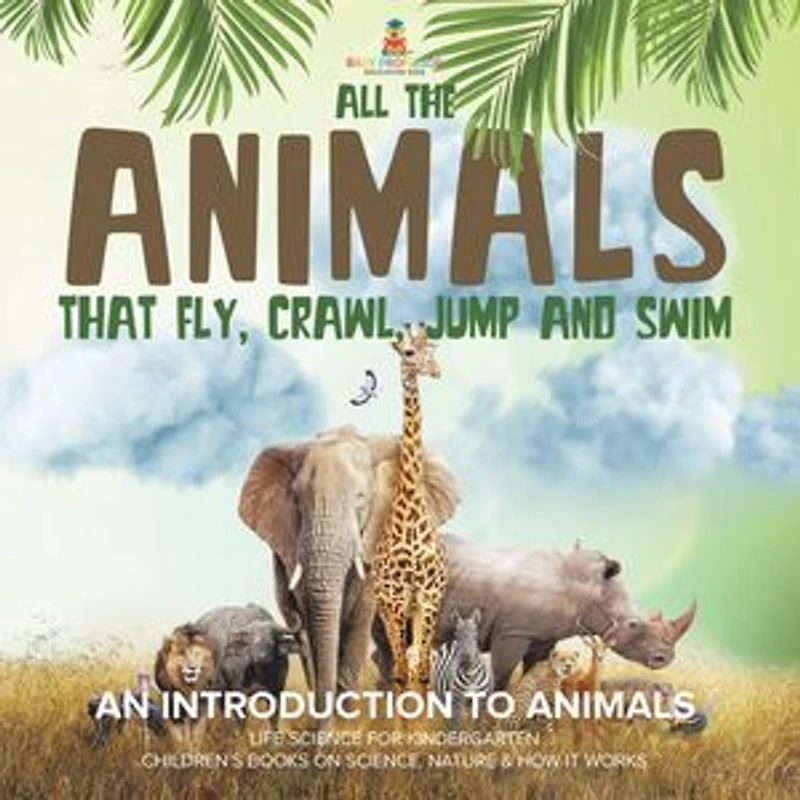 All the Animals That Fly, Crawl, Jump and Swim: An Introduction to Life Science for Kindergarten Children's Books on Science, Nature & How It Works