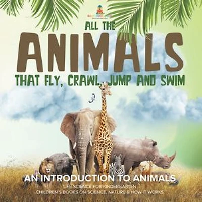 All the Animals That Fly, Crawl, Jump and Swim: An Introduction to Life Science for Kindergarten Children's Books on Science, Nature & How It Works