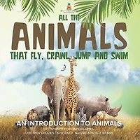 All the Animals That Fly, Crawl, Jump and Swim: An Introduction to Life Science for Kindergarten Children's Books on Science, Nature & How It Works