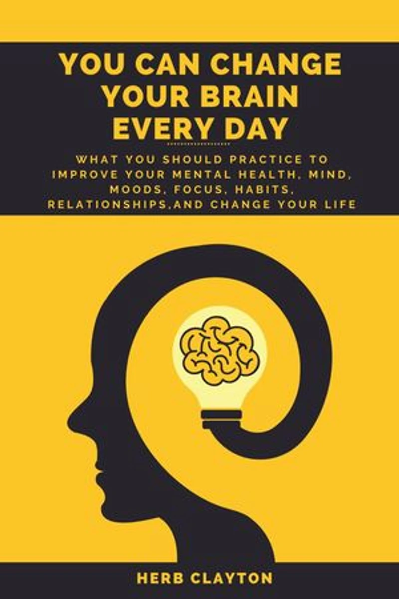 YOU CAN CHANGE YOUR BRAIN EVERY DAY: What You should practice to Improve Your Mental Health, Mind, Moods, Focus, Habits, Relationships, and Change your life