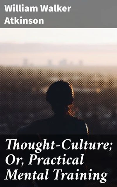 Thought-Culture; Or, Practical Mental Training: Mastering the Power of Thought: Practical Wisdom for Personal Growth and Mental Discipline