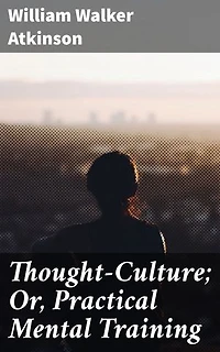 Thought-Culture; Or, Practical Mental Training: Mastering the Power of Thought: Practical Wisdom for Personal Growth and Mental Discipline