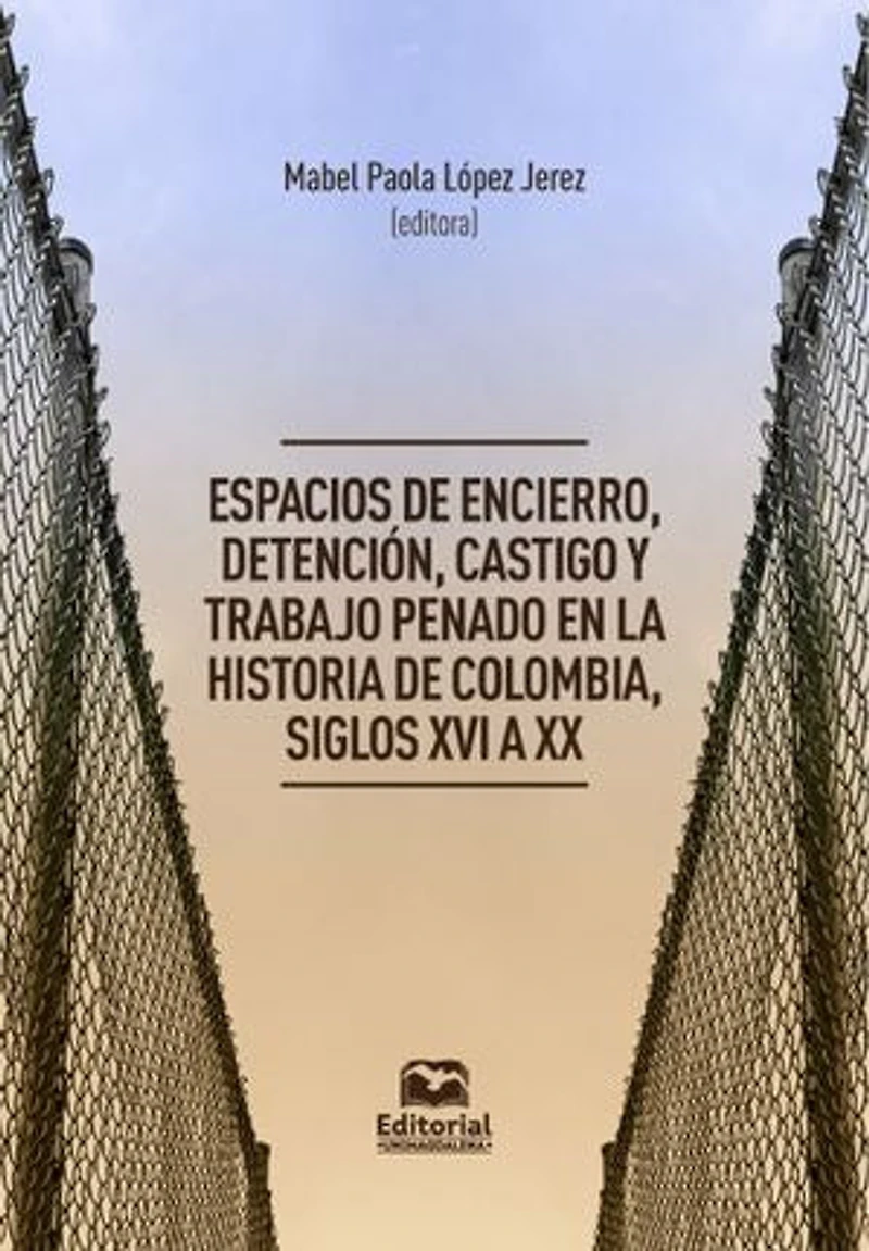 Espacios de encierro, detención, castigo y trabajo penado en la historia de Colombia, siglos XVI a XX