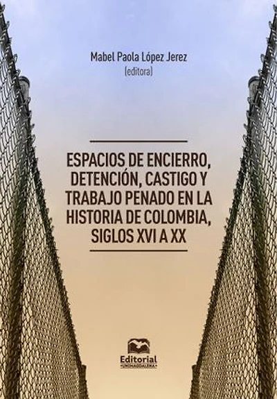 Espacios de encierro, detención, castigo y trabajo penado en la historia de Colombia, siglos XVI a XX