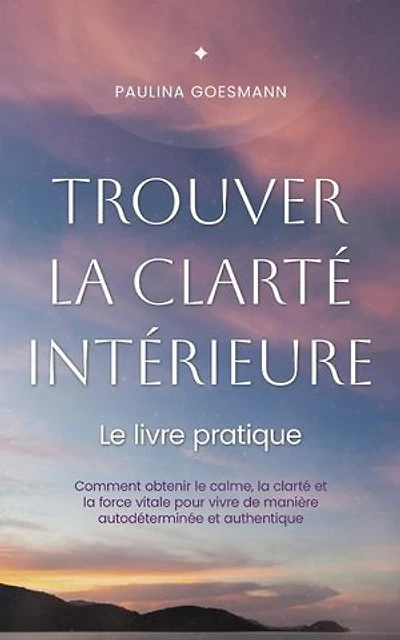 Trouver la clarté intérieure: Le livre pratique: Comment obtenir le calme, la clarté et la force vitale pour vivre de manière autodéterminée et authentique