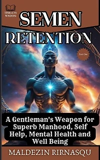 Semen Retention: A Gentleman's Weapon for Superb Manhood, Self Help, Mental Health and Well-being