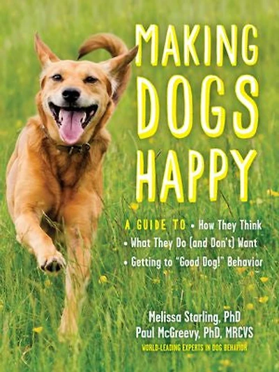 Making Dogs Happy: A Guide to How They Think, What Do (and Don’t) Want, and Getting “Good Dog!” Behavior