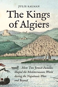 the Kings of Algiers: How Two Jewish Families Shaped Mediterranean World during Napoleonic Wars and Beyond