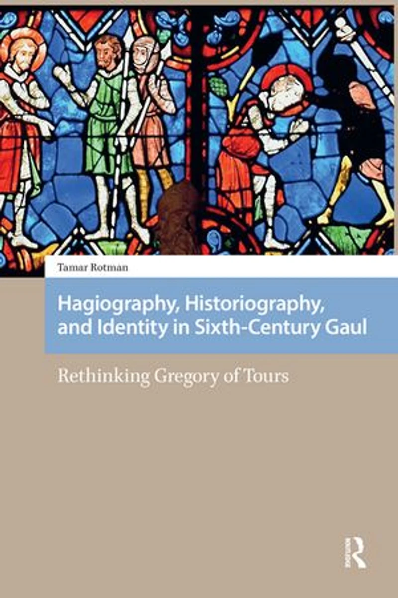 Hagiography, Historiography, and Identity Sixth-Century Gaul: Rethinking Gregory of Tours