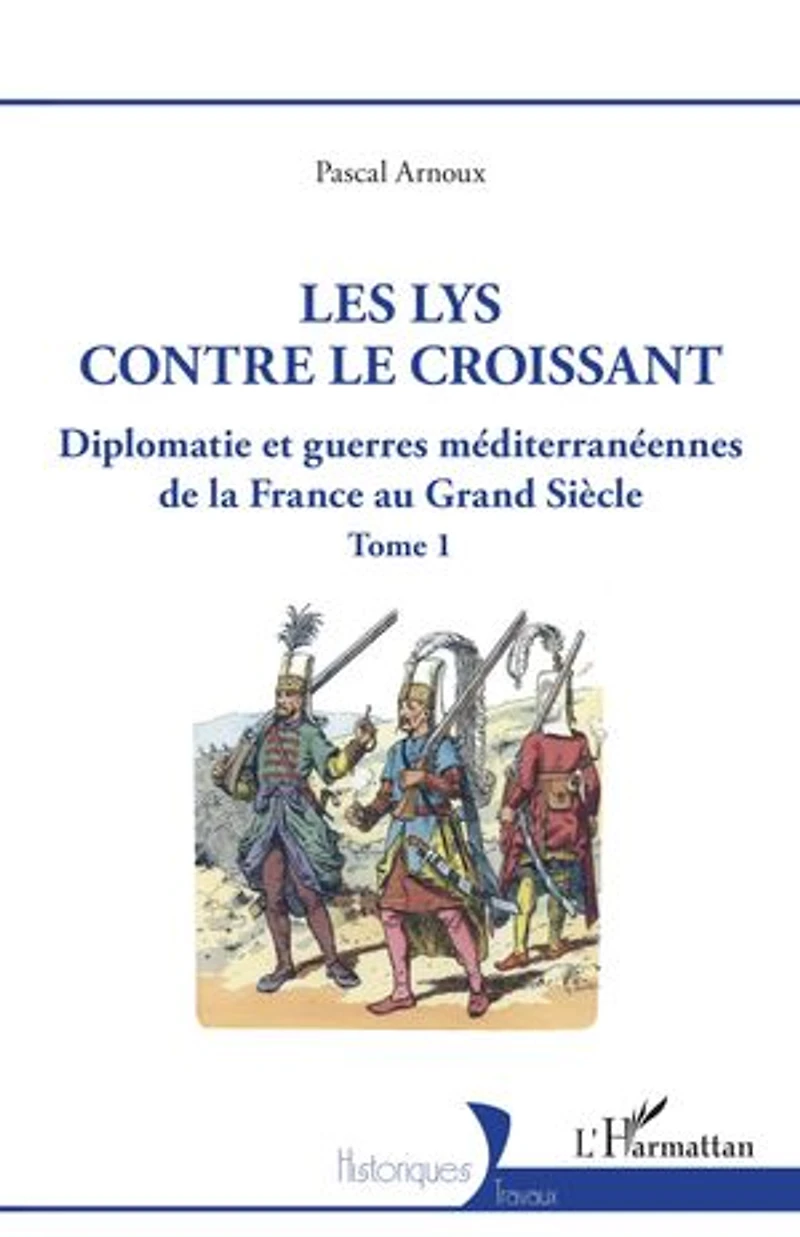 Les lys contre le croissant: Diplomatie et guerres méditerranéennes de la France au Grand Siècle - Tome 1
