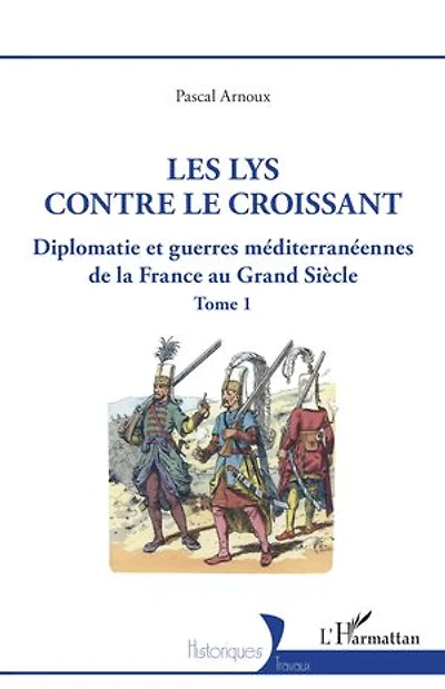 Les lys contre le croissant: Diplomatie et guerres méditerranéennes de la France au Grand Siècle - Tome 1