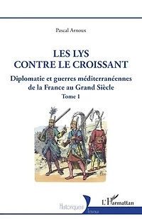 Les lys contre le croissant: Diplomatie et guerres méditerranéennes de la France au Grand Siècle - Tome 1