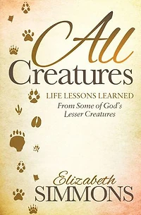 All Creatures: Life Lessons Learned From Some Of God's Lesser Creatures