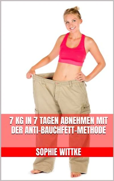 7 kg in 7 Tagen abnehmen mit der Anti-Bauchfett-Methode: Bauchfett schmelzen lassen, Energie steigern, Muskeln straffen, Motivation behalten