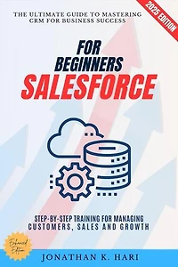 Salesforce for Beginners:: The Ultimate Guide to Mastering CRM for Business Success (Step-by-Step Training for Managing Customers, Sales, and Growth)