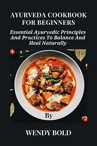 AYURVEDA COOKBOOK FOR BEGINNERS: Essential Ayurvedic Principles And Practices To Balance And Heal Naturally