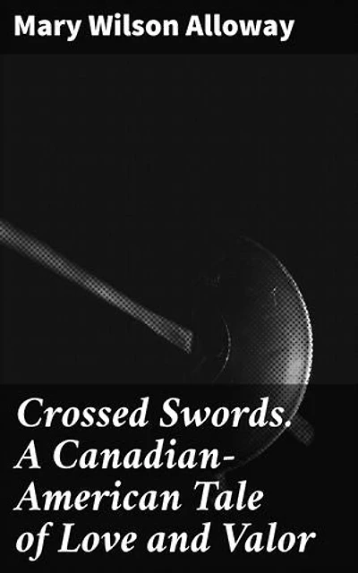 Crossed Swords. A Canadian-American Tale of Love and Valor: A Tale of Love and Valor in War of 1812