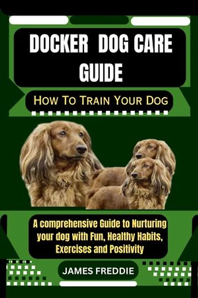 Docker Dog care guide: How To Train Your Dog A comprehensive Guide to Nurturing your dog with Fun, Healthy Habits, Exercises and Positivity