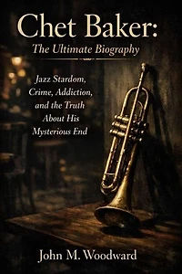 Chet Baker: The Ultimate Biography – Jazz Stardom, Crime, Addiction, and the Truth About His Mysterious End