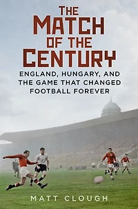 Match of the Century: England, Hungary, and Game that Changed Football Forever