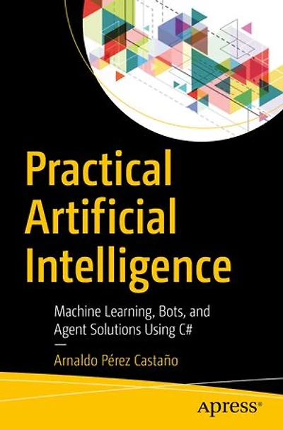 Practical Artificial Intelligence: Machine Learning, Bots, And Agent Solutions Using C#