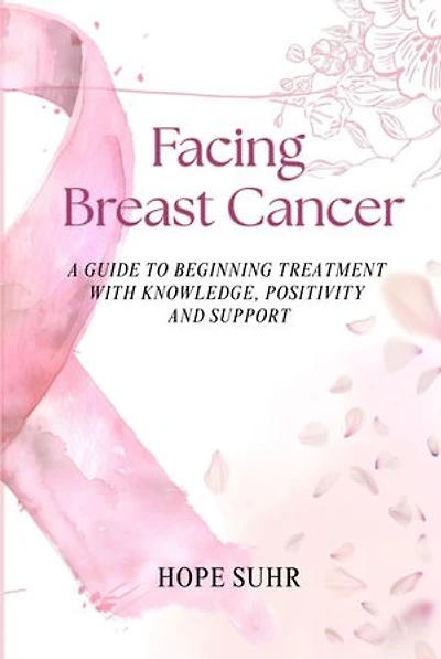 Facing Breast Cancer: A Guide to Beginning Treatment with Knowledge, Positivity and Support