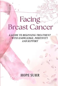 Facing Breast Cancer: A Guide to Beginning Treatment with Knowledge, Positivity and Support