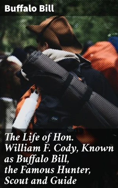 The Life of Hon. William F. Cody, Known as Buffalo Bill, the Famous Hunter, Scout and Guide: An Autobiography