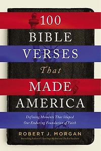 100 Bible Verses That Made America: Defining Moments Shaped Our Enduring Foundation Of Faith