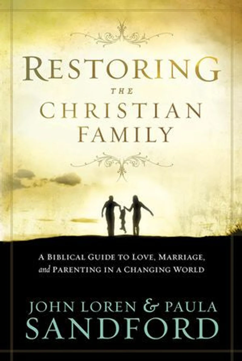 Restoring The Christian Family: A Biblical Guide To Love, Marriage, And Parenting