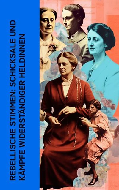 Rebellische Stimmen: Schicksale und K�mpfe widerst�ndiger Heldinnen: Autobiographische Werke von Rosa Luxemburg, Louise Aston, Bertha von Suttner und Clara Zetkin