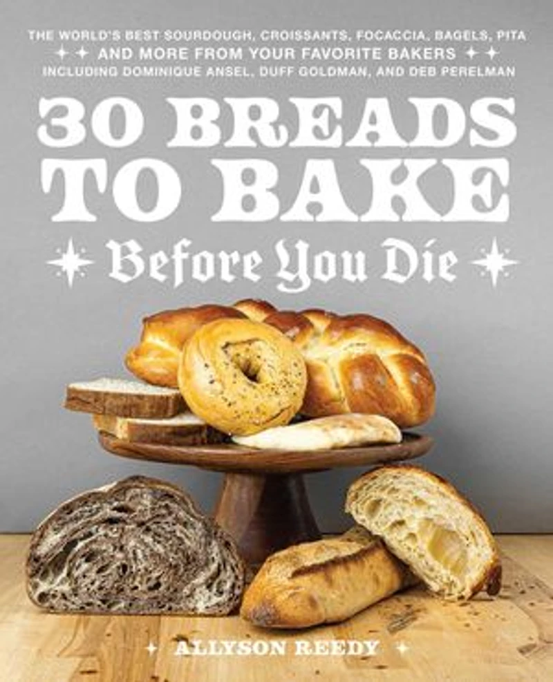 30 Breads to Bake Before You Die: The World's Best Sourdough, Croissants, Focaccia, Bagels, Pita, and More from Your Favorite Bakers (Including Dominique Ansel, Duff Goldman, Deb Perelman)