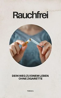 Rauchfrei - dein Weg zu einem Leben ohne Zigarette: Ich zeige dir den Weg zu einem rauchfreien Leben