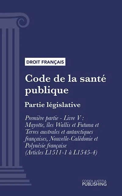 Code de la santé publique: Partie législative - Première partie : Protection générale de la santé. - Livre V : Mayotte, îles Wallis et Futuna et Terres australes et antarctiques françaises, Nouvelle-Calédonie et Polynésie française (droit français)
