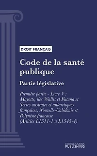 Code de la santé publique: Partie législative - Première partie : Protection générale de la santé. - Livre V : Mayotte, îles Wallis et Futuna et Terres australes et antarctiques françaises, Nouvelle-Calédonie et Polynésie française (droit français)