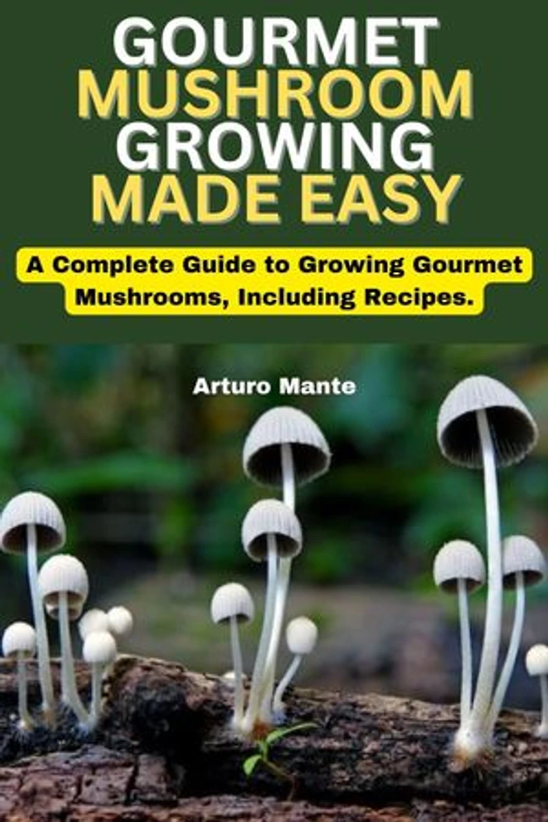Gourmet Mushroom Growing Made Easy: A Complete Guide to Growing Gourmet Mushrooms, Including Recipes.
