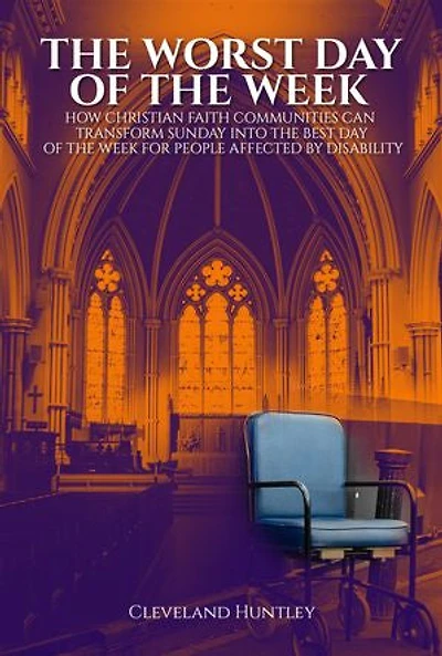 The Worst Day Of The Week: How Christian Faith Communities Can Transform Sunday Into the Best Day of the Week for People Affected by Disability