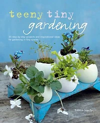 TEENY tiny GARDENING: 35 step-by-step projects and inspirational ideas for gardening spaces