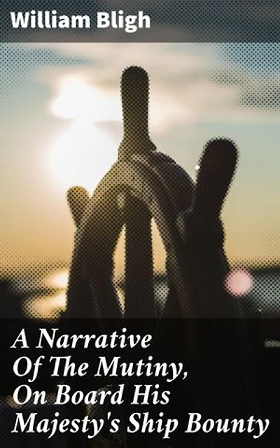 A Narrative Of The Mutiny, On Board His Majesty's Ship Bounty: Enriched edition. A Riveting Account of High Seas Betrayal and Survival