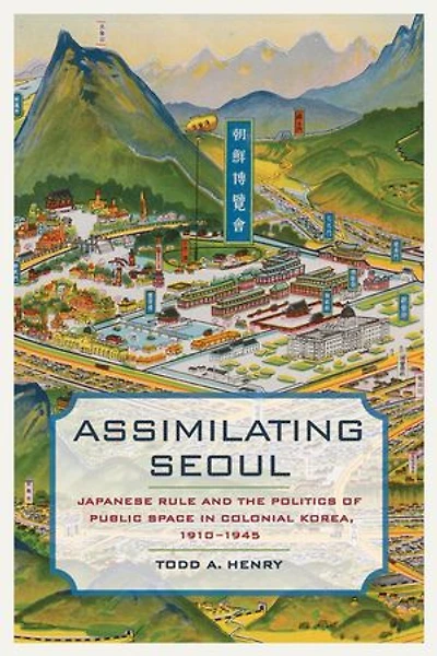 Assimilating Seoul: Japanese Rule and the Politics of Public Space Colonial Korea, 1910–1945
