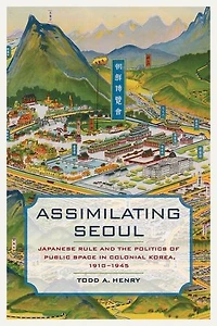 Assimilating Seoul: Japanese Rule and the Politics of Public Space Colonial Korea, 1910–1945