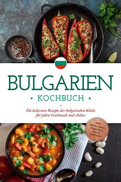 Bulgarien Kochbuch: Die leckersten Rezepte der bulgarischen Küche für jeden Geschmack und Anlass - inkl. Brotrezepten, Fingerfood, Dips & Getränken