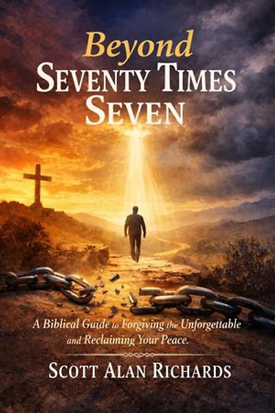 Beyond Seventy Times Seven: A Biblical Guide to Forgiving the Unforgettable and Reclaiming Your Peace