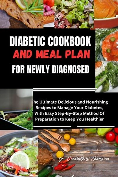 DIABETIC COOKBOOK AND MEAL PLAN FOR NEWLY DIAGNOSED: The Ultimate Delicious and Nourishing Recipes to Manage Your Diabetes, With Easy Step-By-Step Method Of Preparation to Keep You Healthier