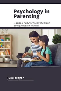 Psychology in Parenting: A Guide to Nurturing Healthy Minds and Strong Bonds with your kids