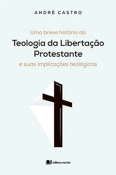 Uma breve história da teologia da Libertação Protestante e suas implicações teológicas - André Castro