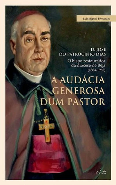 A audácia generosa de um Pastor: D. JOSÉ DO PATROCÍNIO DIAS - O bispo restaurador da diocese de Beja (1884-1965)