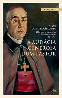 A audácia generosa de um Pastor: D. JOSÉ DO PATROCÍNIO DIAS - O bispo restaurador da diocese de Beja (1884-1965)