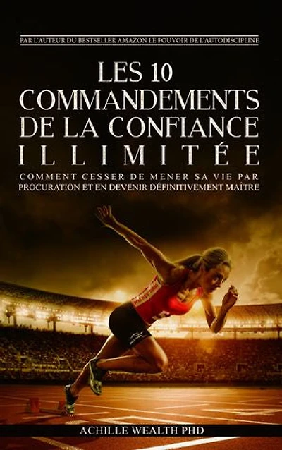 Les 10 Commandements De La Confiance Illimitée: Comment cesser de mener sa vie par procuration et en devenir définitivement maître